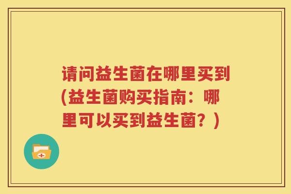 请问益生菌在哪里买到(益生菌购买指南：哪里可以买到益生菌？)