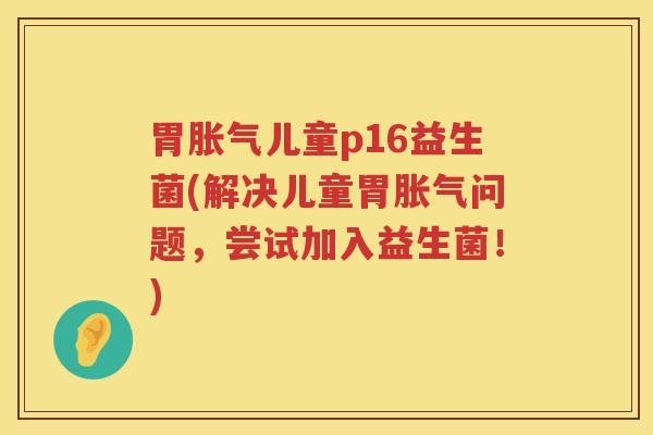 胃胀气儿童p16益生菌(解决儿童胃胀气问题，尝试加入益生菌！)