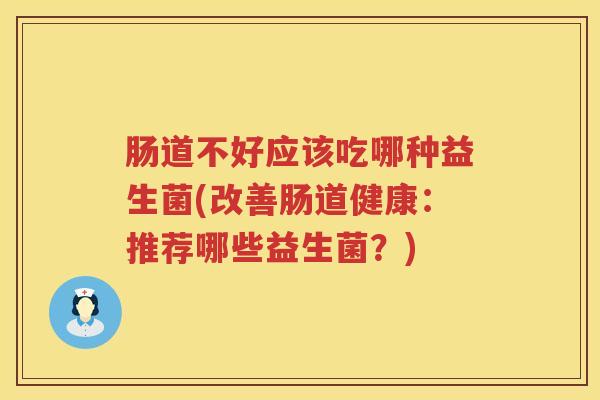 肠道不好应该吃哪种益生菌(改善肠道健康：推荐哪些益生菌？)