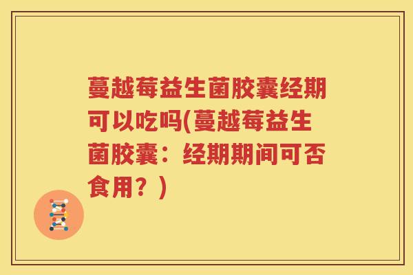 蔓越莓益生菌胶囊经期可以吃吗(蔓越莓益生菌胶囊：经期期间可否食用？)