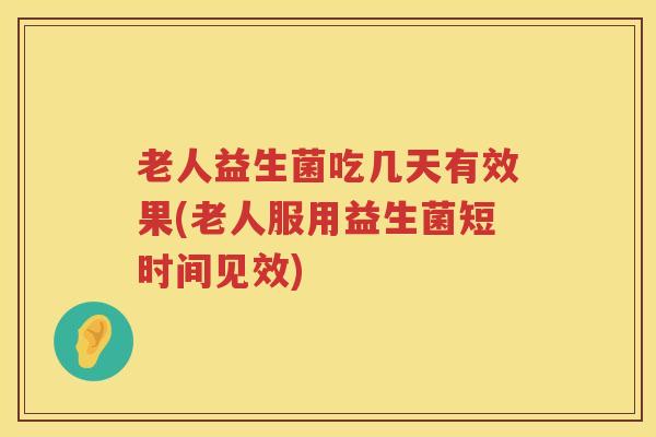 老人益生菌吃几天有效果(老人服用益生菌短时间见效)