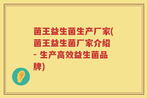 菌王益生菌生产厂家(菌王益生菌厂家介绍 - 生产高效益生菌品牌)