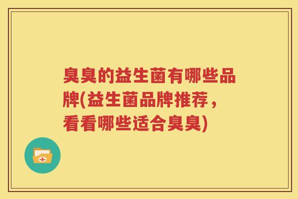 臭臭的益生菌有哪些品牌(益生菌品牌推荐，看看哪些适合臭臭)