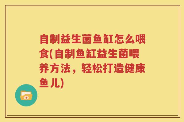 自制益生菌鱼缸怎么喂食(自制鱼缸益生菌喂养方法，轻松打造健康鱼儿)