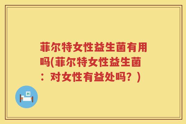 菲尔特女性益生菌有用吗(菲尔特女性益生菌：对女性有益处吗？)