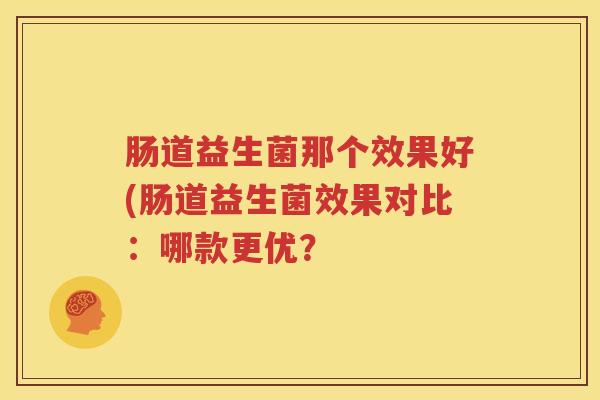 肠道益生菌那个效果好(肠道益生菌效果对比：哪款更优？