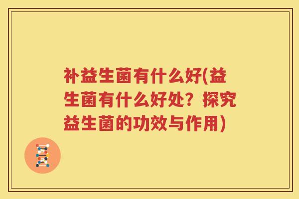 补益生菌有什么好(益生菌有什么好处？探究益生菌的功效与作用)