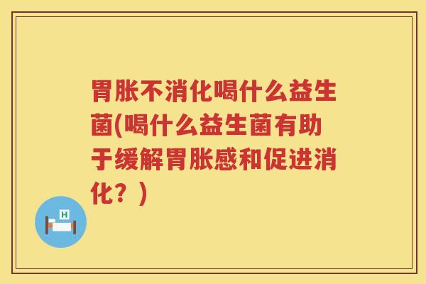 胃胀不消化喝什么益生菌(喝什么益生菌有助于缓解胃胀感和促进消化？)