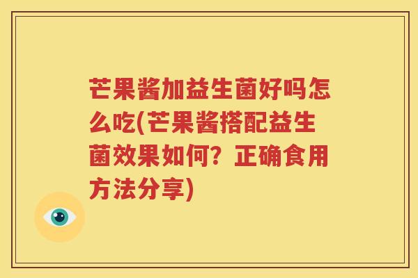 芒果酱加益生菌好吗怎么吃(芒果酱搭配益生菌效果如何？正确食用方法分享)