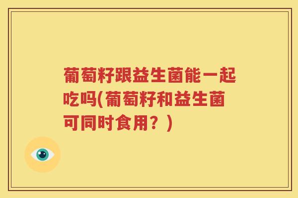 葡萄籽跟益生菌能一起吃吗(葡萄籽和益生菌可同时食用？)