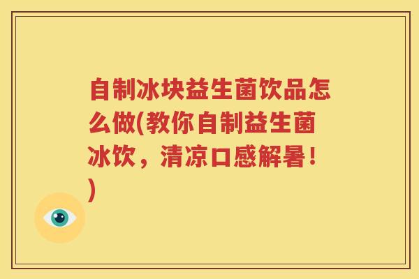 自制冰块益生菌饮品怎么做(教你自制益生菌冰饮，清凉口感解暑！)