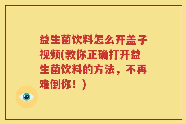 益生菌饮料怎么开盖子视频(教你正确打开益生菌饮料的方法，不再难倒你！)