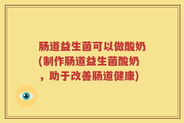 肠道益生菌可以做酸奶(制作肠道益生菌酸奶，助于改善肠道健康)