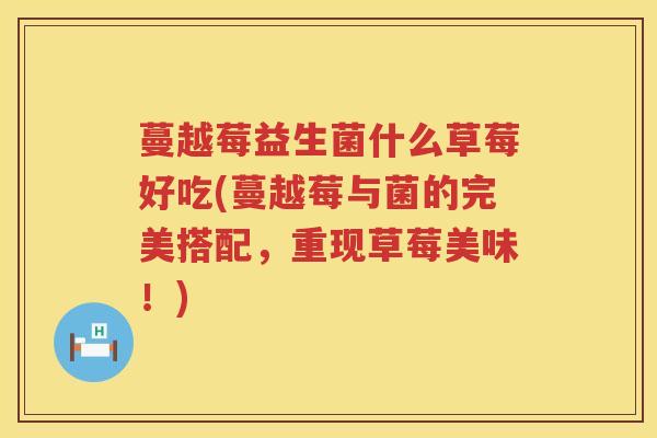 蔓越莓益生菌什么草莓好吃(蔓越莓与菌的完美搭配，重现草莓美味！)