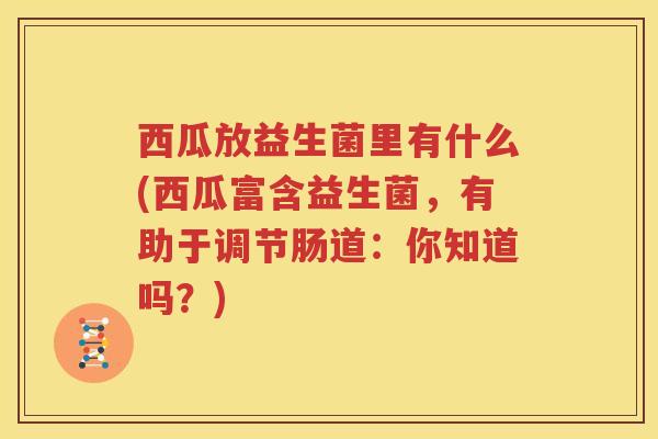西瓜放益生菌里有什么(西瓜富含益生菌，有助于调节肠道：你知道吗？)
