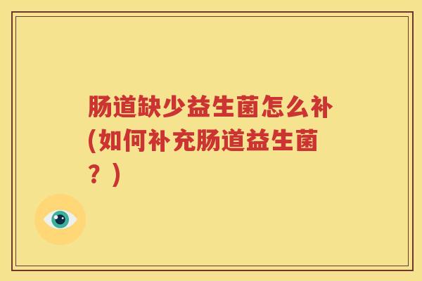 肠道缺少益生菌怎么补(如何补充肠道益生菌？)