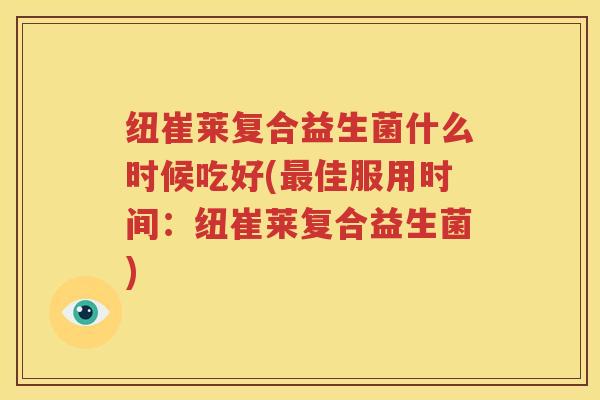 纽崔莱复合益生菌什么时候吃好(最佳服用时间：纽崔莱复合益生菌)
