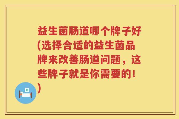 益生菌肠道哪个牌子好(选择合适的益生菌品牌来改善肠道问题，这些牌子就是你需要的！)
