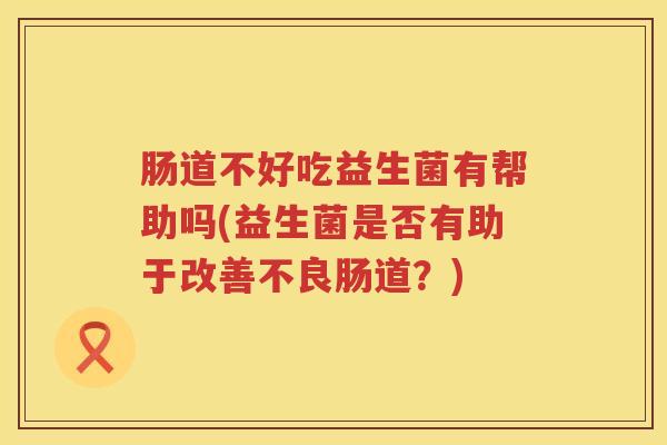 肠道不好吃益生菌有帮助吗(益生菌是否有助于改善不良肠道？)