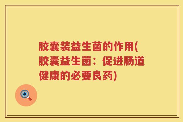 胶囊装益生菌的作用(胶囊益生菌：促进肠道健康的必要良药)