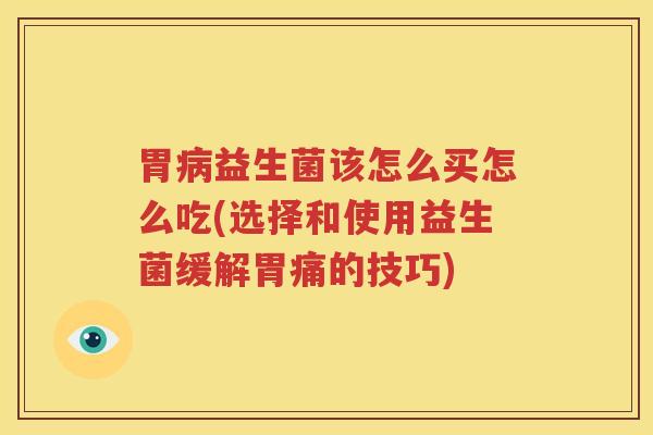 胃病益生菌该怎么买怎么吃(选择和使用益生菌缓解胃痛的技巧)
