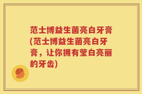 范士博益生菌亮白牙膏(范士博益生菌亮白牙膏，让你拥有莹白亮丽的牙齿)
