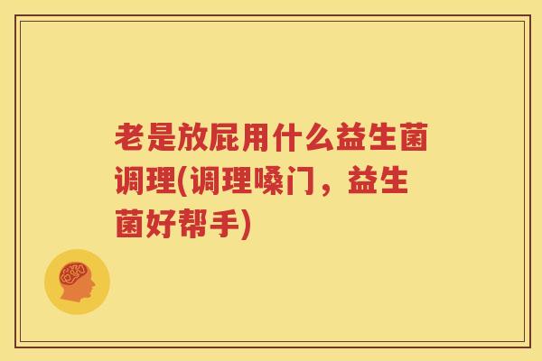 老是放屁用什么益生菌调理(调理嗓门，益生菌好帮手)