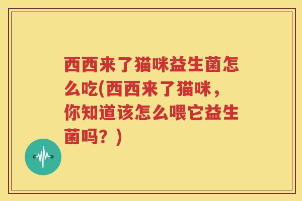 西西来了猫咪益生菌怎么吃(西西来了猫咪，你知道该怎么喂它益生菌吗？)