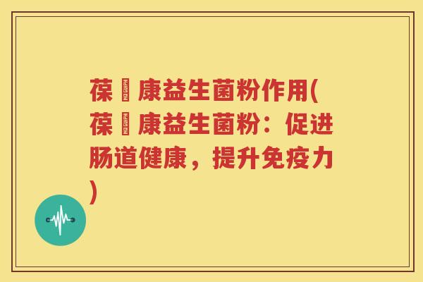 葆苾康益生菌粉作用(葆苾康益生菌粉：促进肠道健康，提升免疫力)