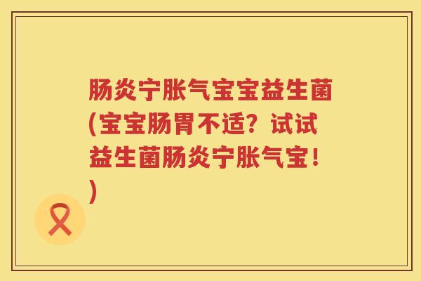 肠炎宁胀气宝宝益生菌(宝宝肠胃不适？试试益生菌肠炎宁胀气宝！)