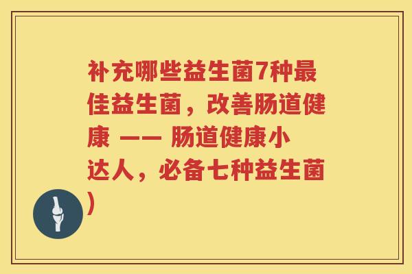 补充哪些益生菌7种最佳益生菌，改善肠道健康 —— 肠道健康小达人，必备七种益生菌)