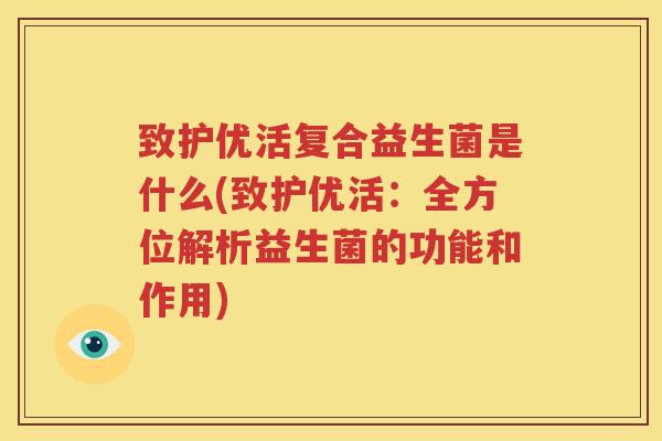 致护优活复合益生菌是什么(致护优活：全方位解析益生菌的功能和作用)