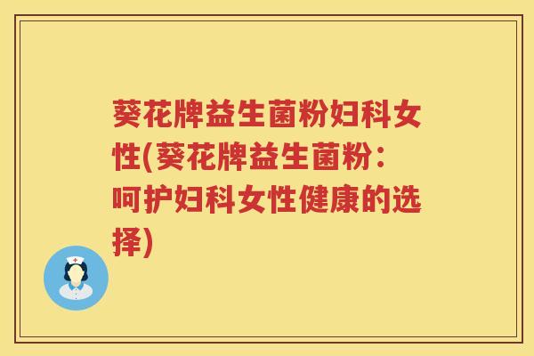 葵花牌益生菌粉妇科女性(葵花牌益生菌粉：呵护妇科女性健康的选择)