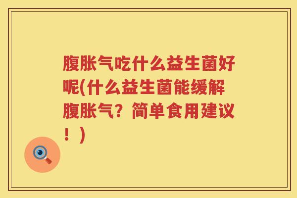 腹胀气吃什么益生菌好呢(什么益生菌能缓解腹胀气？简单食用建议！)