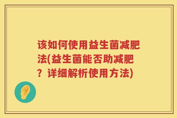 该如何使用益生菌减肥法(益生菌能否助减肥？详细解析使用方法)