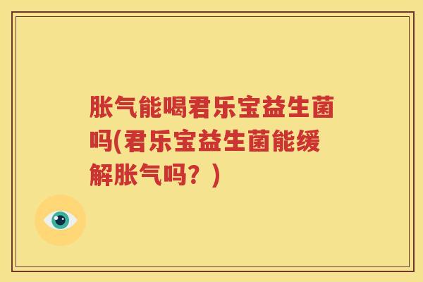胀气能喝君乐宝益生菌吗(君乐宝益生菌能缓解胀气吗？)