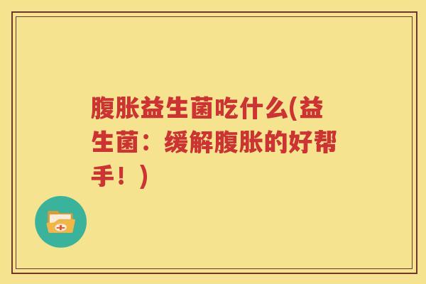 腹胀益生菌吃什么(益生菌：缓解腹胀的好帮手！)