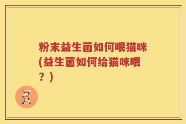 粉末益生菌如何喂猫咪(益生菌如何给猫咪喂？)
