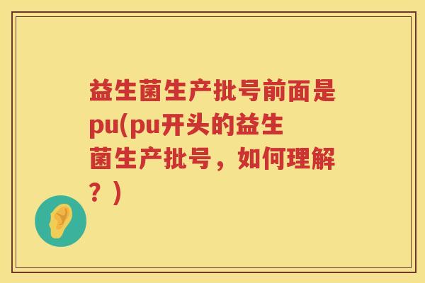 益生菌生产批号前面是pu(pu开头的益生菌生产批号，如何理解？)