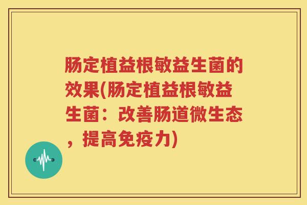 肠定植益根敏益生菌的效果(肠定植益根敏益生菌：改善肠道微生态，提高免疫力)