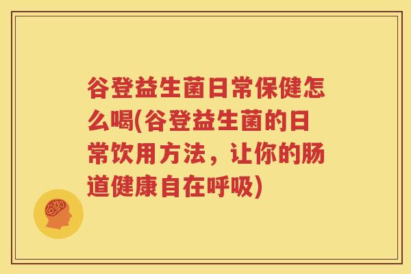 谷登益生菌日常保健怎么喝(谷登益生菌的日常饮用方法，让你的肠道健康自在呼吸)