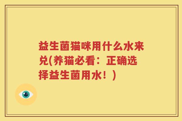 益生菌猫咪用什么水来兑(养猫必看：正确选择益生菌用水！)