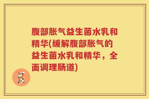 腹部胀气益生菌水乳和精华(缓解腹部胀气的益生菌水乳和精华，全面调理肠道)
