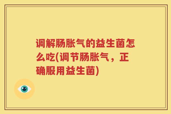 调解肠胀气的益生菌怎么吃(调节肠胀气，正确服用益生菌)