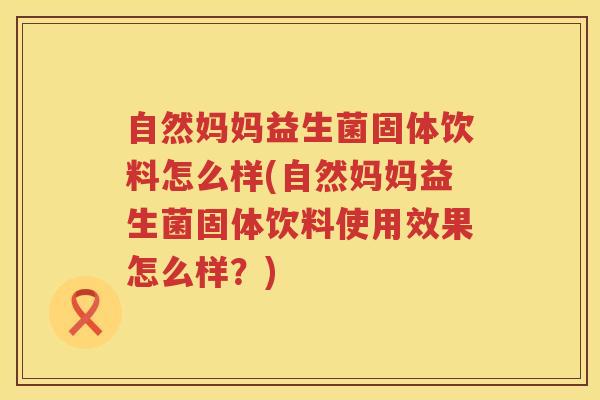 自然妈妈益生菌固体饮料怎么样(自然妈妈益生菌固体饮料使用效果怎么样？)