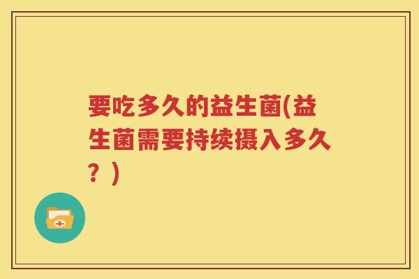要吃多久的益生菌(益生菌需要持续摄入多久？)