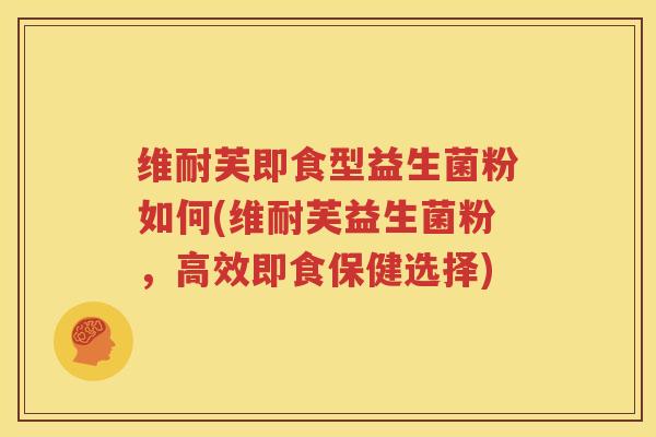 维耐芙即食型益生菌粉如何(维耐芙益生菌粉，高效即食保健选择)