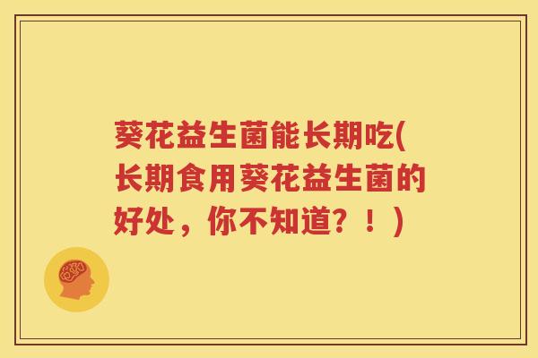 葵花益生菌能长期吃(长期食用葵花益生菌的好处，你不知道？！)