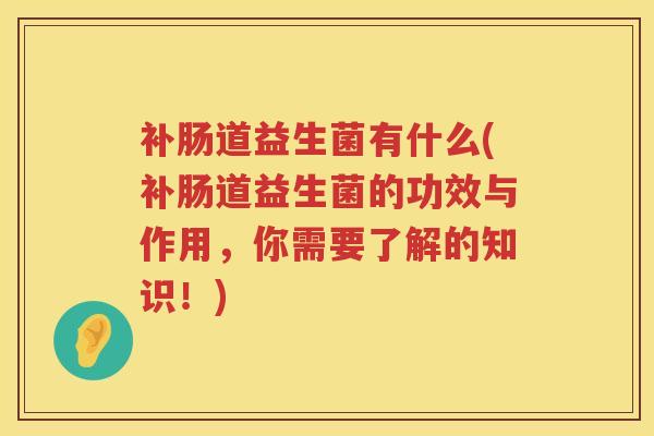 补肠道益生菌有什么(补肠道益生菌的功效与作用，你需要了解的知识！)