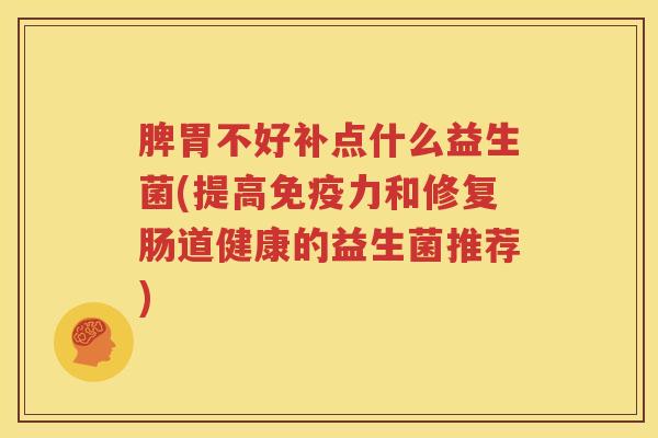 脾胃不好补点什么益生菌(提高免疫力和修复肠道健康的益生菌推荐)